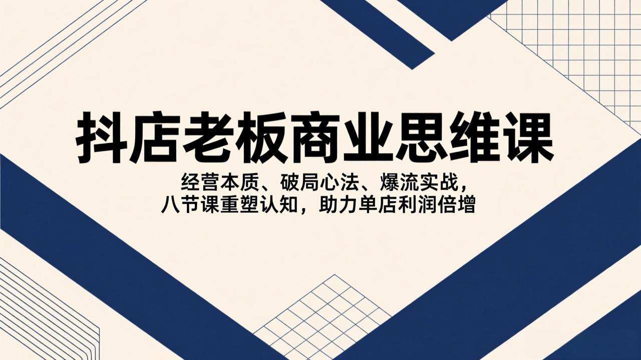（17345期）抖店老板商业思维课，经营本质、破局心法、爆流实战，八节课重塑认知，助力单店利润倍增-齐力副业