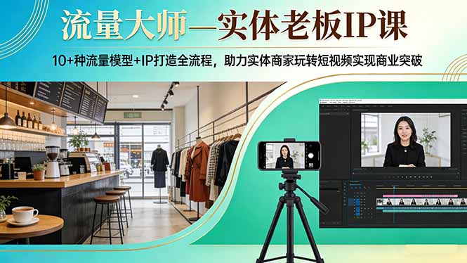 （17638期）流量大师—实体老板IP课：10+种流量模型+IP打造全流程，助力实体商家玩转短视频实现商业突破-齐力副业