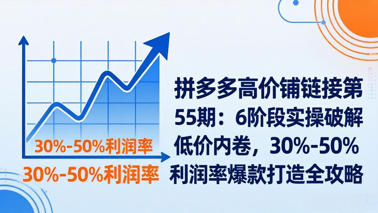 （17698期）拼多多高价铺链接第55期：6阶段实操破解低价内卷，30%-50%利润率爆款打造全攻略-齐力副业