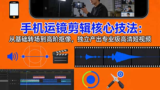（17702期）手机运镜 剪辑核心技法：从基础转场到高阶抠像，独立产出专业级高清短视频-齐力副业