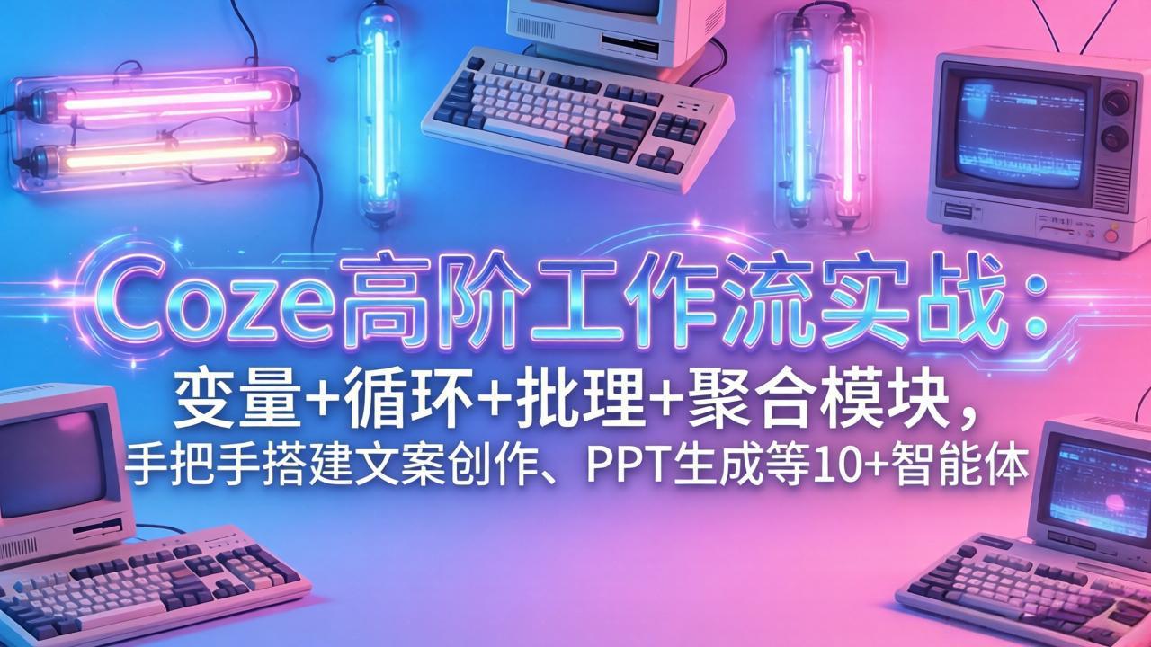 （17616期）Coze高阶工作流实战：变量+循环+批处理+聚合模块，手把手搭建文案创作、PPT 生成等 10+ 智能体-齐力副业