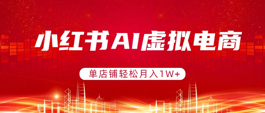 （17507期）小红书AI虚拟电商，单店铺轻松月入1W+，可矩阵运营-齐力副业
