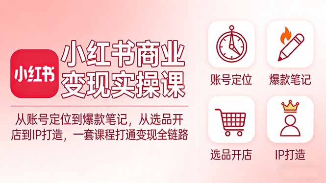 （17633期）小红书商业变现实操课：从账号定位到爆款笔记，从选品开店到IP打造，一套课程打通变现全链路-齐力副业