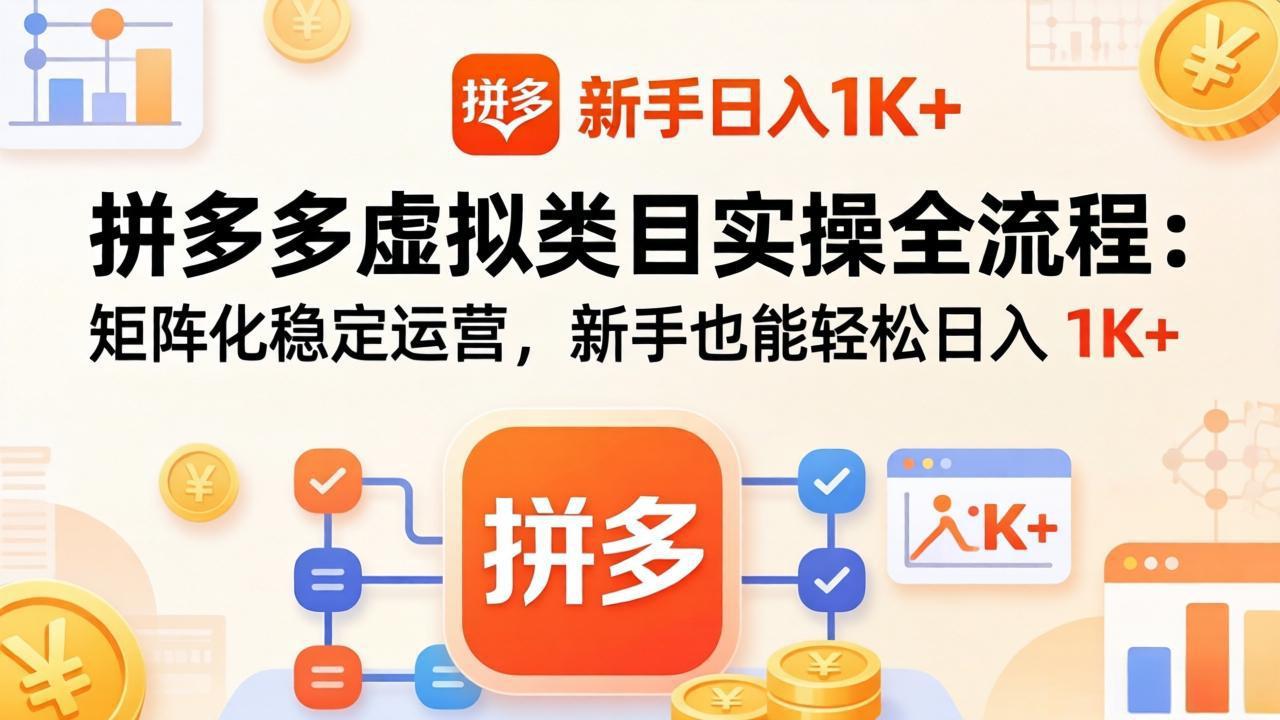 （17927期）拼多多虚拟类目实操全流程：矩阵化稳定运营，新手也能轻松日入 1K+-齐力副业