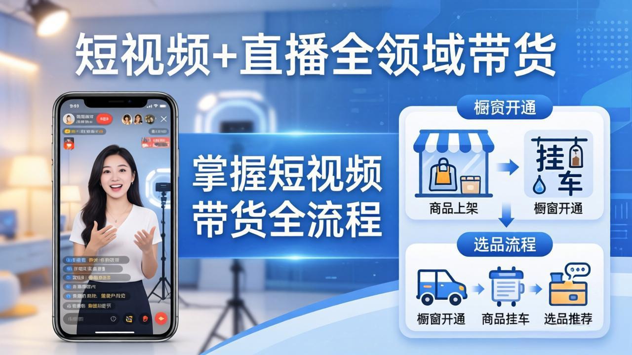 （17915期）短视频+直播全领域带货-更新：掌握橱窗开通、挂车、选品、爆款文案改编等短视频带货全流程-齐力副业