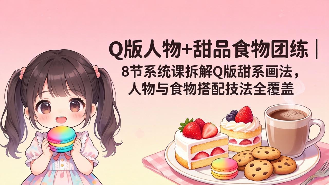 （18037期）Q版人物+甜品食物团练｜8节系统课拆解Q版甜系画法，人物与食物搭配技法全覆盖-齐力副业