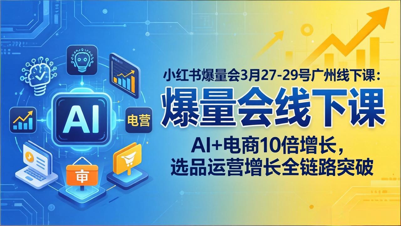 （17849期）小红书爆量会3月27-29号广州线下课：AI+电商10倍增长，选品运营增长全链路突破-齐力副业