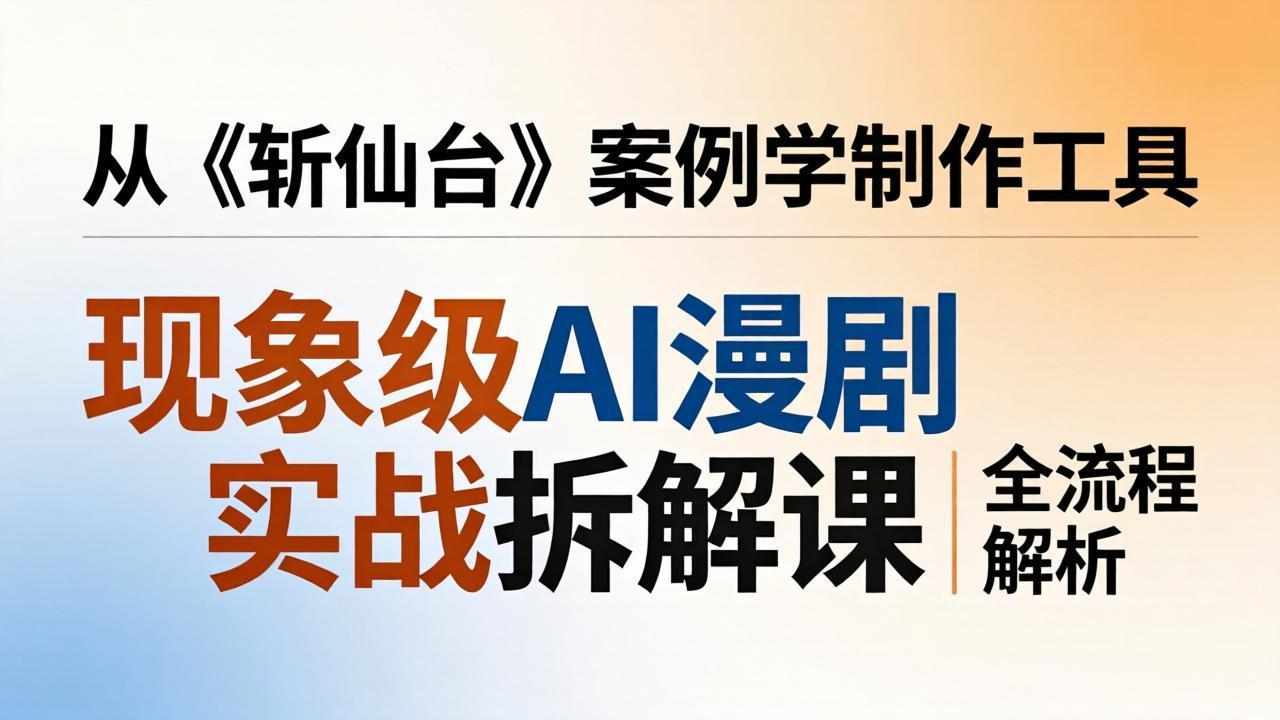 （17946期）现象级AI漫剧实战拆解课：从《斩仙台》案例学制作工具，漫剧版仿真人版全流程解析-齐力副业