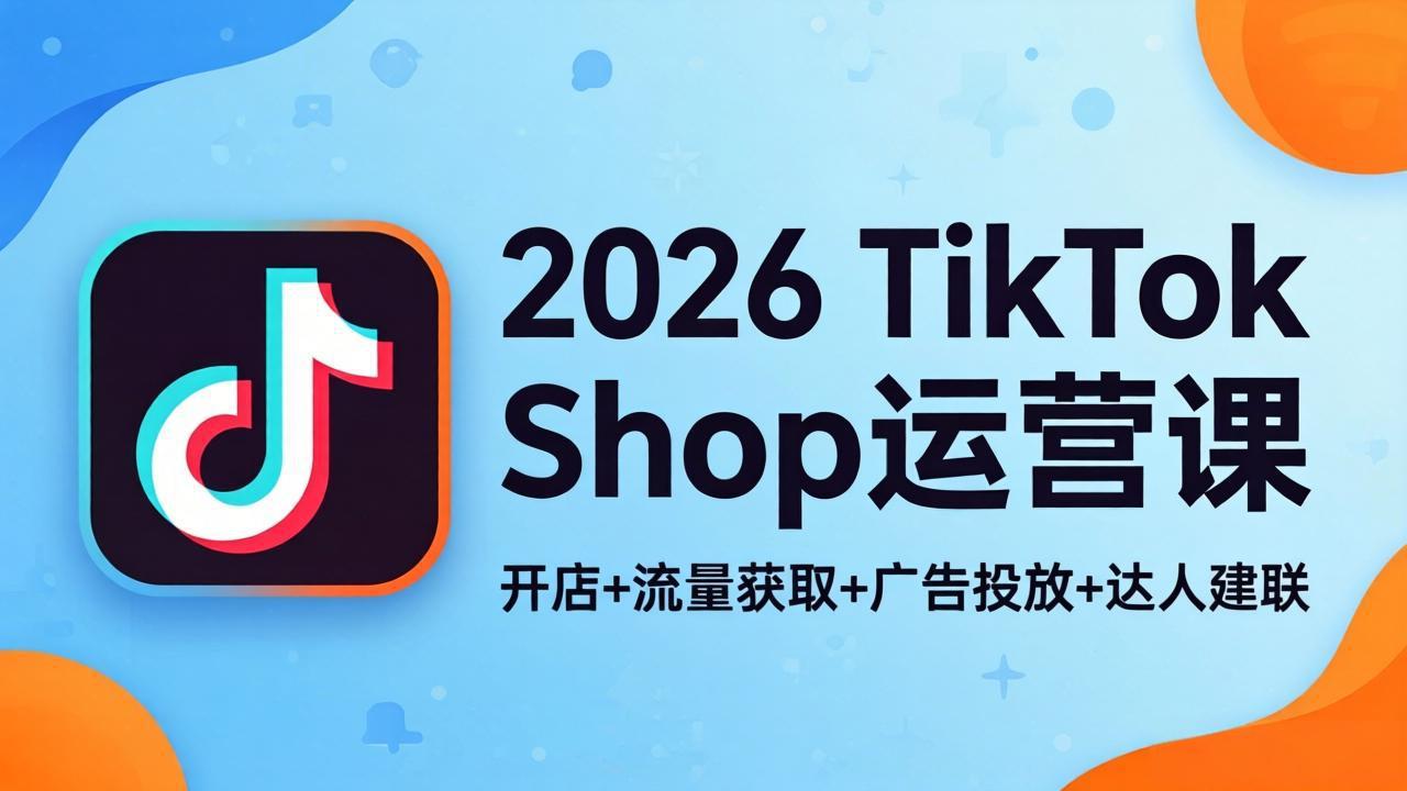 （18158期）2026TikTok Shop运营课：开店+流量获取+广告投放+达人建联，解锁海外电商掘金路径-齐力副业