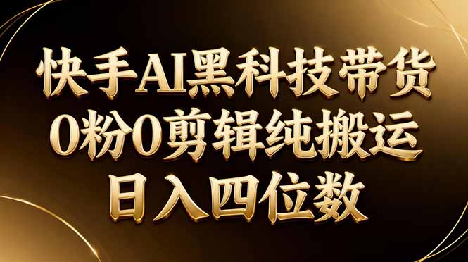 （17948期）26年最新快手AI黑科技带货，0粉0剪辑，纯搬运，日入四位数-齐力副业