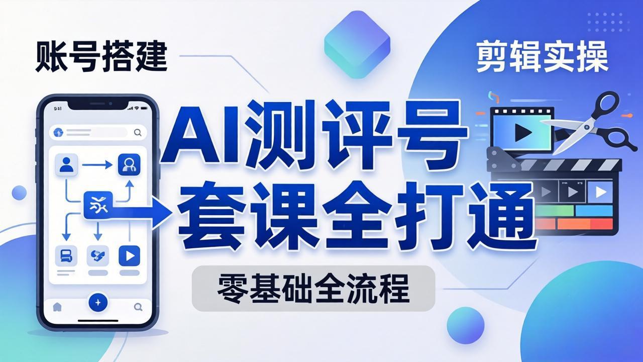 （18240期）零基础起步怎么做AI测评号？账号搭建、爆款文案、剪辑实操、涨粉变现，一套课全打通-齐力副业