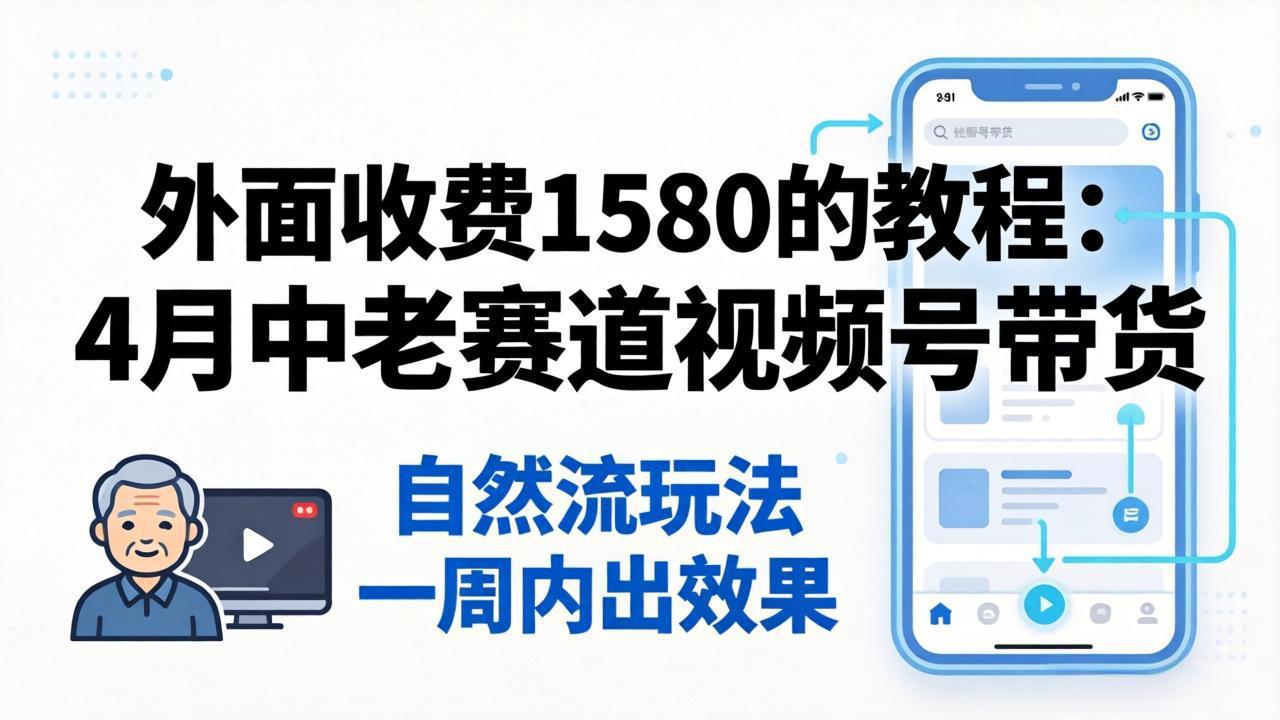 （18210期）外面收费1580的教程：4月中老年赛道视频号带货，自然流玩法一周内可以出效果-齐力副业