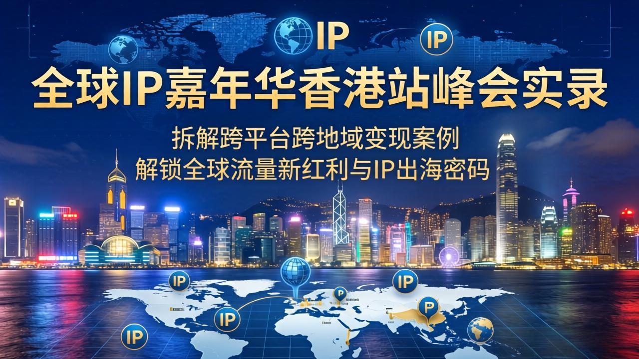 （18202期）全球IP嘉年华香港站峰会实录，拆解跨平台跨地域变现案例，解锁全球流量新红利与IP出海密码-齐力副业