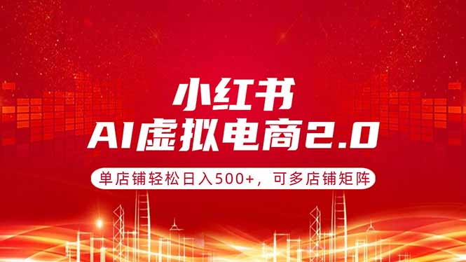（17873期）小红书AI虚拟电商2.0，单店铺轻松日入500+，可多店铺矩阵-齐力副业