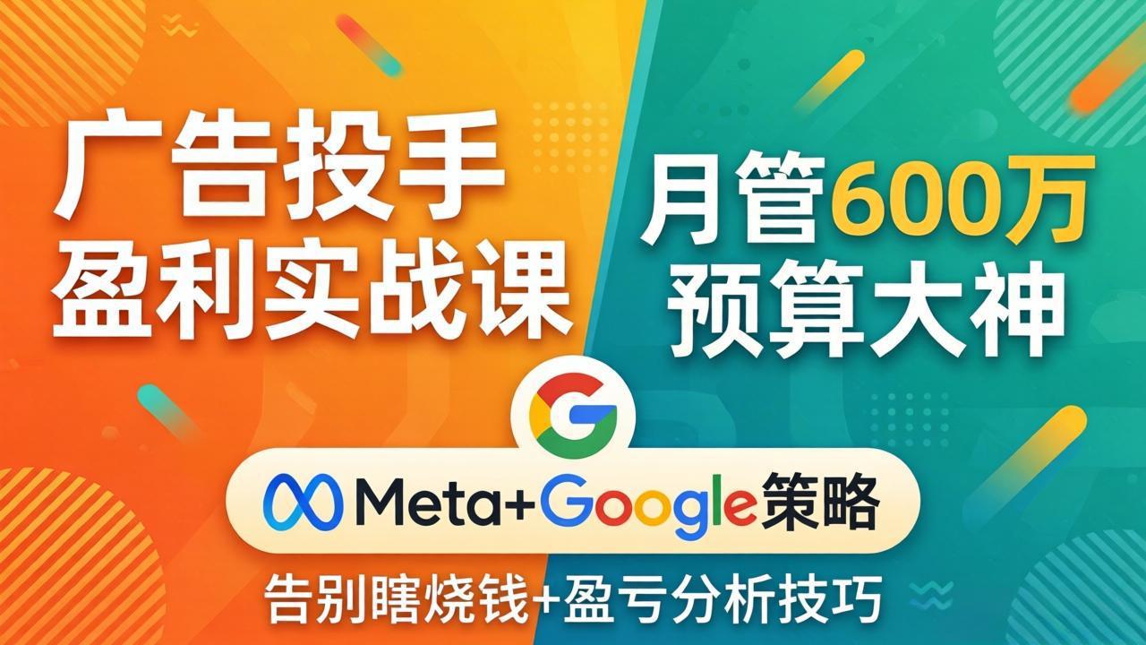 （17925期）广告投手盈利实战课：月管600万预算大神，带你告别瞎烧钱，Meta+Google策略+盈亏分析-齐力副业