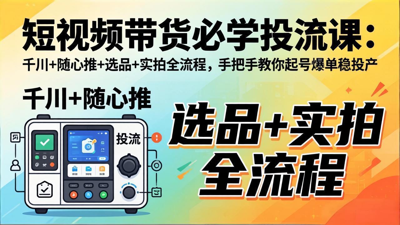 （17903期）短视频带货必学投流课：千川+随心推+选品+实拍全流程，手把手教你起号爆单稳投产-齐力副业
