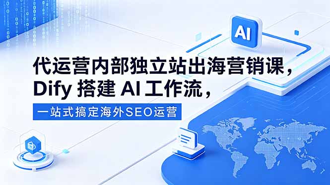 （18521期）代运营内部独立站出海营销课，Dify搭建AI工作流，一站式搞定海外SEO运营-齐力副业