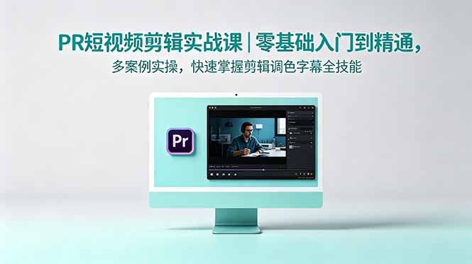 （18633期）PR短视频剪辑实战课｜零基础入门到精通，多案例实操，快速掌握剪辑调色字幕全技能-齐力副业