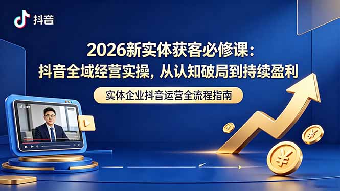 (18503期)2026新实体获客必修课:抖音全域经营实操,从认知破局到持续盈利-齐力副业