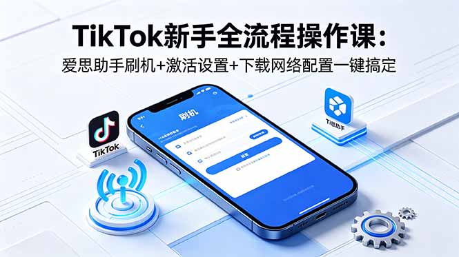 (18594期)TikTok新手全流程操作课:爱思助手刷机+激活设置+下载网络配置一键搞定-齐力副业