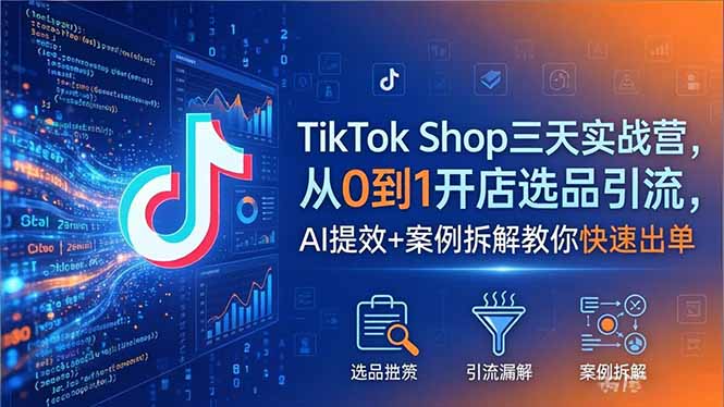 （18365期）TikTok Shop三天实战营2026年5月，从0到1开店选品引流，AI提效+案例拆解教你快速出单-齐力副业