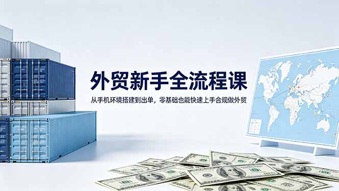 （18481期）外贸新手全流程课：从手机环境搭建到出单，零基础也能快速上手合规做外贸-齐力副业