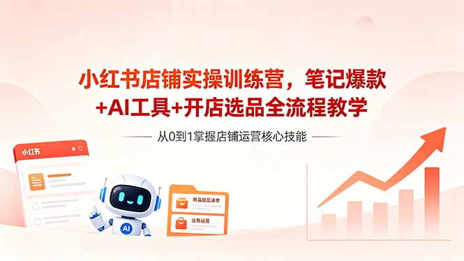 （18515期）小红书店铺实操训练营，笔记爆款+AI工具+开店选品全流程教学-齐力副业