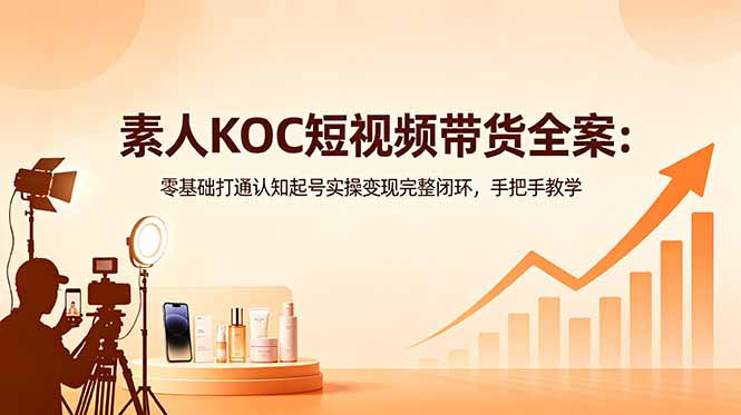 (18669期)素人KOC短视频带货全案:零基础打通认知起号实操变现完整闭环,手把手教学-齐力副业