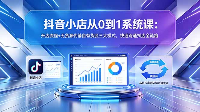 (18555期)抖音小店从0到1系统课:开店流程+无货源代销自有货源三大模式,快速跑通抖店全链路-齐力副业