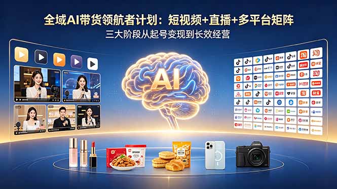（18593期）全域AI带货领航者计划：短视频+直播+多平台矩阵，三大阶段从起号变现到长效经营-齐力副业