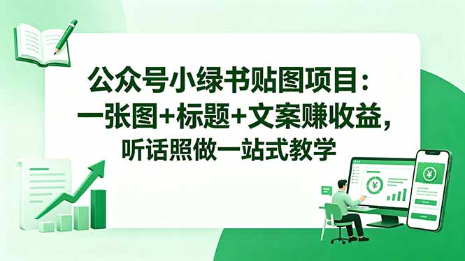 （18527期）公众号小绿书贴图项目：一张图+标题+文案赚收益，听话照做一站式教学-齐力副业