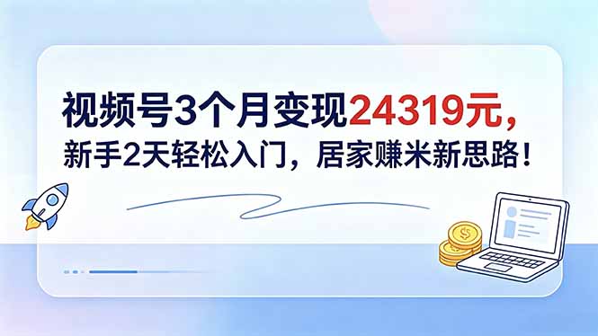 （18585期）视频号3个月变现24319元，新手2天轻松入门，居家赚米新思路！-齐力副业