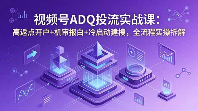 （18623期）视频号ADQ投流实战课：高返点开户+机审报白+冷启动建模，全流程实操拆解-齐力副业