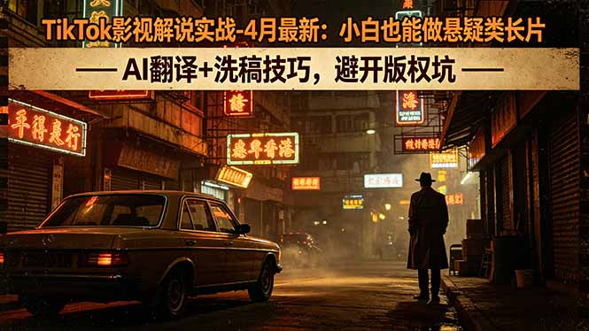 （18277期）TikTok影视解说实战-4月最新：小白也能做悬疑类长片，AI翻译+洗稿技巧，避开版权坑-齐力副业