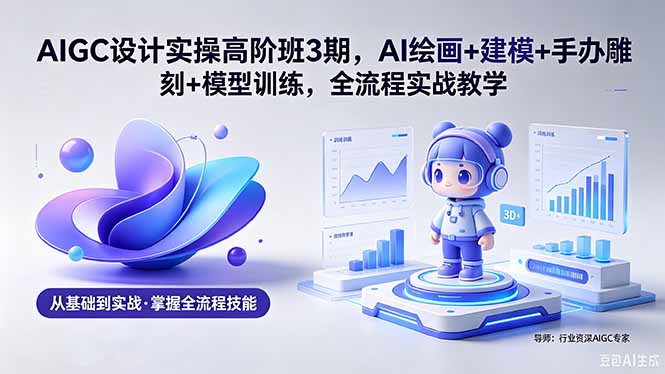 (18448期)AIGC 设计实操高阶班3期,AI绘画+建模+手办雕刻+模型训练,全流程实战教学(附软件+素材)-齐力副业