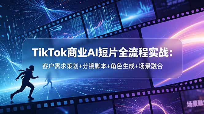 (18678期)TikTok商业AI短片全流程实战:客户需求策划+分镜脚本+角色生成+场景融合-齐力副业