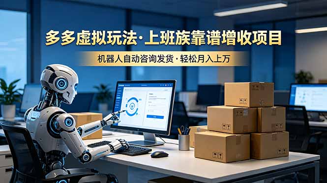 （19052期）多多虚拟玩法，上班族靠谱增收项目，机器人完成咨询和发货，轻松月入上万-齐力副业