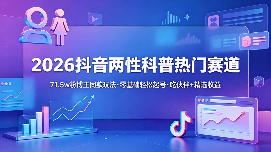 (18981期)2026抖音两性科普热门赛道,71.5w粉博主同款玩法,零基础轻松起号,吃伙伴+精选收益-齐力副业