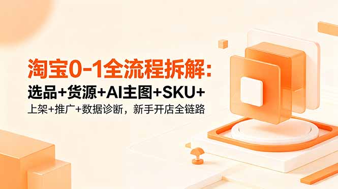 (18765期)淘宝0-1全流程拆解:选品+货源+AI主图+SKU+上架+推广+数据诊断,新手开店全链路-齐力副业