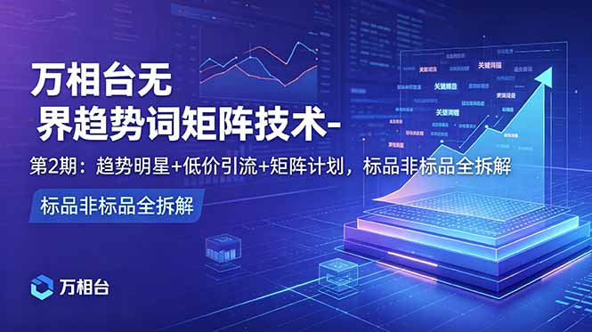 (18861期)万相台无界趋势词矩阵技术-第2期:趋势明星+低价引流+矩阵计划,标品非标品全拆解-齐力副业