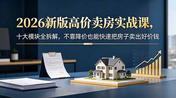 (18766期)2026新版高价卖房实战课,十大模块全拆解,不靠降价也能快速把房子卖出好价钱-齐力副业