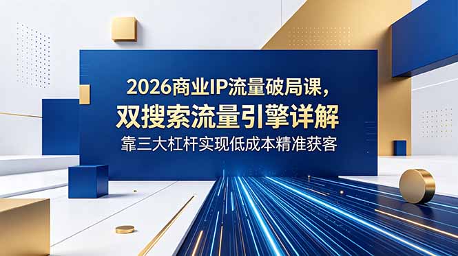 (18767期)2026商业IP流量破局课,双搜索流量引擎详解,靠三大杠杆实现低成本精准获客-齐力副业