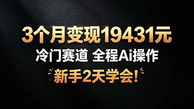 （19096期）3个月变现19431元，冷门赛道 全程Ai操作，新手2天学会！-齐力副业
