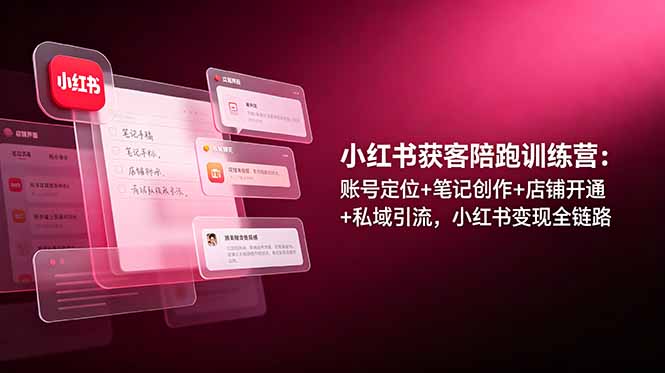 （19036期）小红书获客陪跑训练营：账号定位+笔记创作+店铺开通+私域引流，小红书变现全链路-齐力副业
