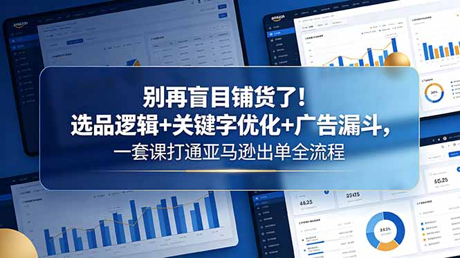 （18705期）别再盲目铺货了！选品逻辑+关键字优化+广告漏斗，一套课打通亚马逊出单全流程-齐力副业