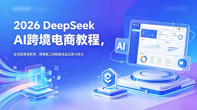 （18783期）2026 DeepSeek AI跨境电商教程，全流程落地教学，用智能工具赋能选品运营与转化-齐力副业