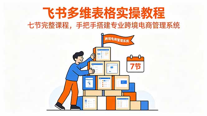 (18878期)飞书多维表格实操教程,七节完整课程,手把手搭建专业跨境电商管理系统-齐力副业