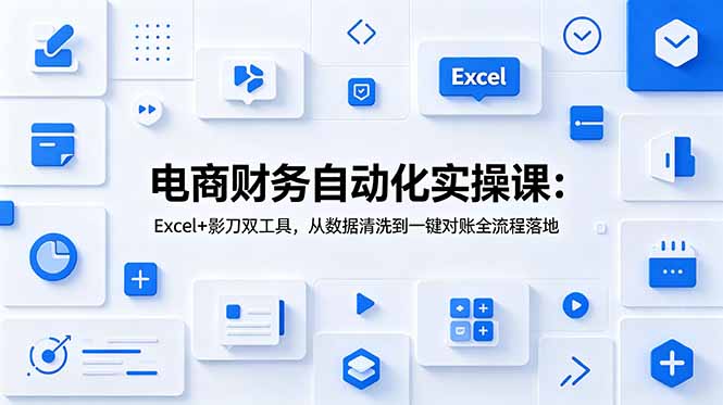 (19010期)电商财务自动化实操课:Excel+影刀双工具,从数据清洗到一键对账全流程落地-齐力副业