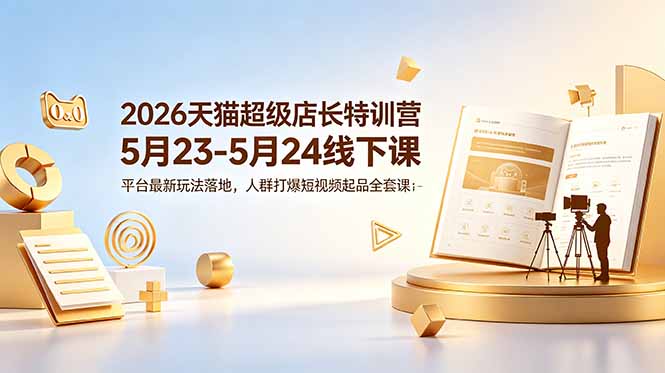 （18741期）2026天猫超级店长特训营5月23-5月24线下课，平台最新玩法落地，人群打爆短视频起品全套课件-齐力副业
