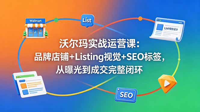 （18740期）沃尔玛实战运营课：品牌店铺+Listing视觉+SEO标签，从曝光到成交完整闭环-齐力副业